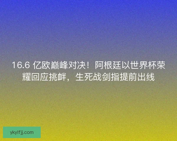 16.6 亿欧巅峰对决！阿根廷以世界杯荣耀回应挑衅，生死战剑指提前出线