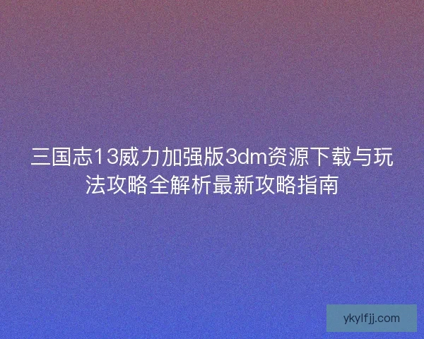 三国志13威力加强版3dm资源下载与玩法攻略全解析最新攻略指南