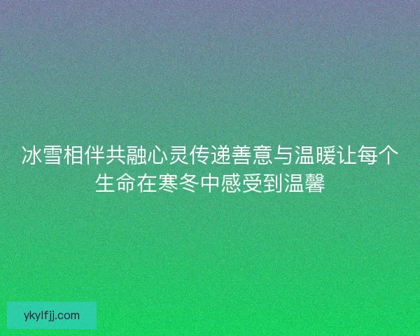 冰雪相伴共融心灵传递善意与温暖让每个生命在寒冬中感受到温馨