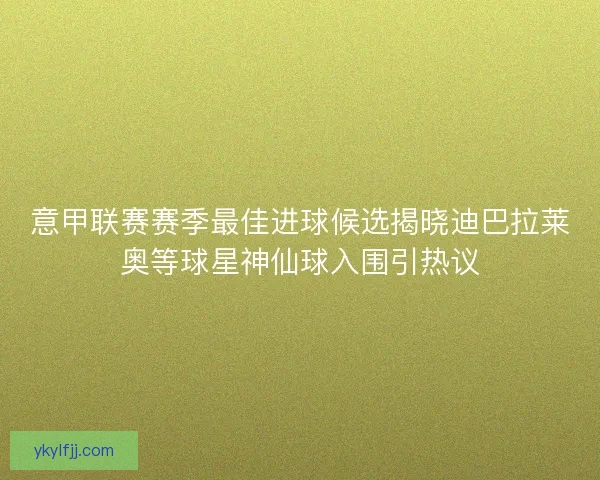 意甲联赛赛季最佳进球候选揭晓迪巴拉莱奥等球星神仙球入围引热议