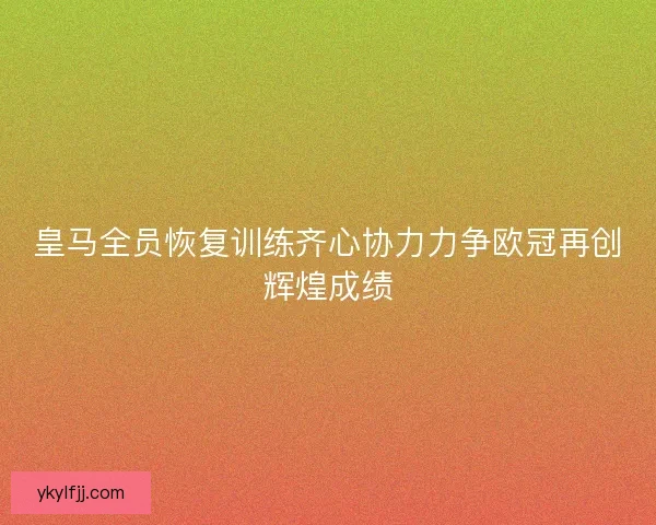 皇马全员恢复训练齐心协力力争欧冠再创辉煌成绩