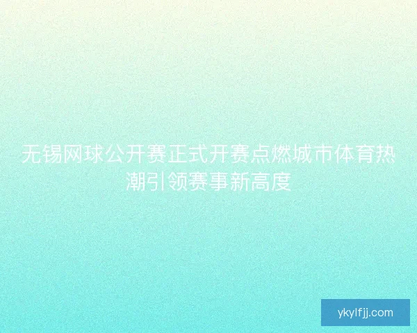 无锡网球公开赛正式开赛点燃城市体育热潮引领赛事新高度