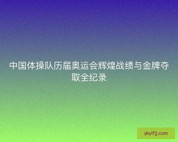 中国体操队历届奥运会辉煌战绩与金牌夺取全纪录